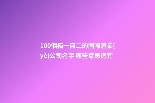 100個獨一無二的國際酒業(yè)公司名字 哪些意思適宜